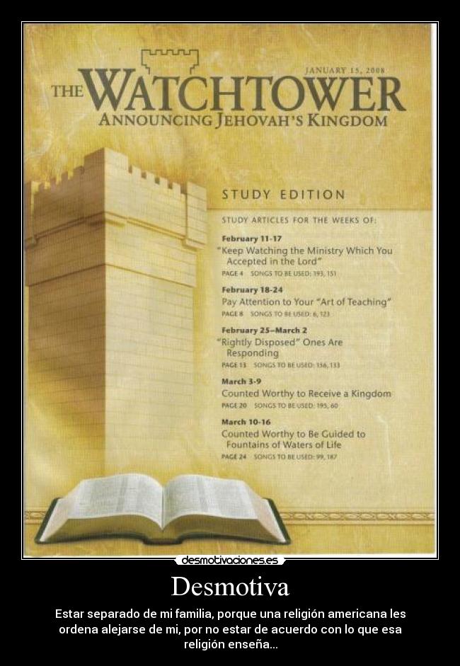 Desmotiva - Estar separado de mi familia, porque una religión americana les
ordena alejarse de mi, por no estar de acuerdo con lo que esa
religión enseña...
