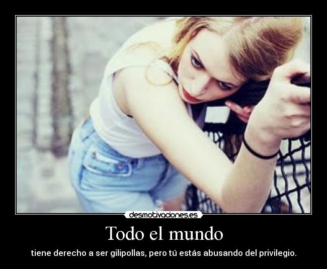 Todo el mundo - tiene derecho a ser gilipollas, pero tú estás abusando del privilegio.