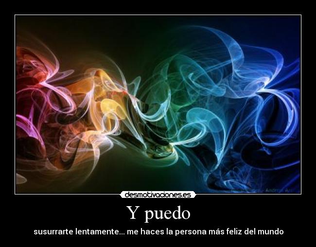 Y puedo - susurrarte lentamente... me haces la persona más feliz del mundo