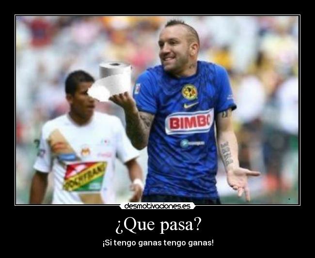 ¿Que pasa? - ¡Si tengo ganas tengo ganas!