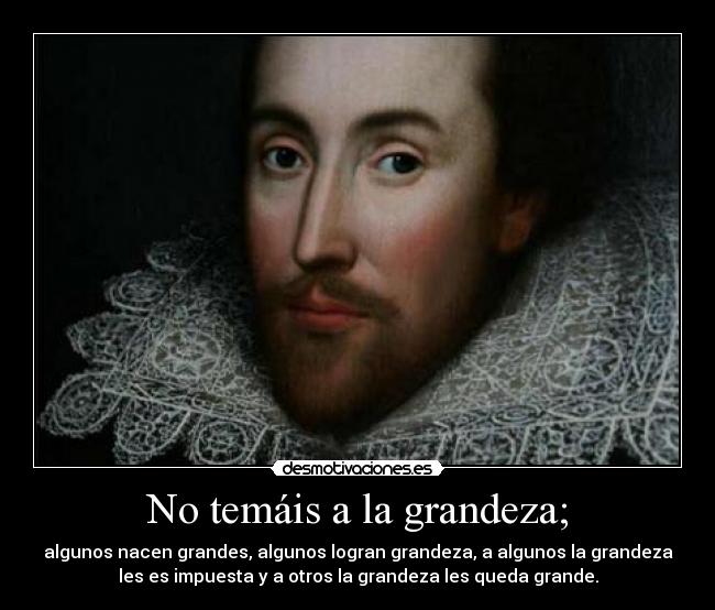 No temáis a la grandeza; - algunos nacen grandes, algunos logran grandeza, a algunos la grandeza
les es impuesta y a otros la grandeza les queda grande.