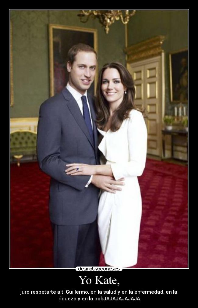 Yo Kate, - juro respetarte a ti Guillermo, en la salud y en la enfermedad, en la
riqueza y en la pobJAJAJAJAJAJA