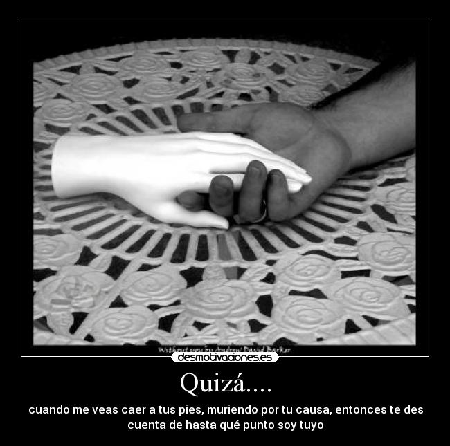 Quizá.... - cuando me veas caer a tus pies, muriendo por tu causa, entonces te des
cuenta de hasta qué punto soy tuyo