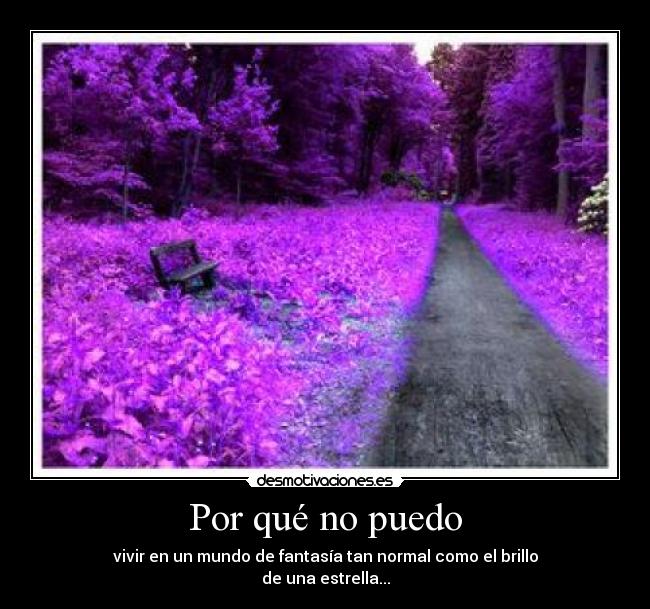 Por qué no puedo - vivir en un mundo de fantasía tan normal como el brillo
de una estrella...
