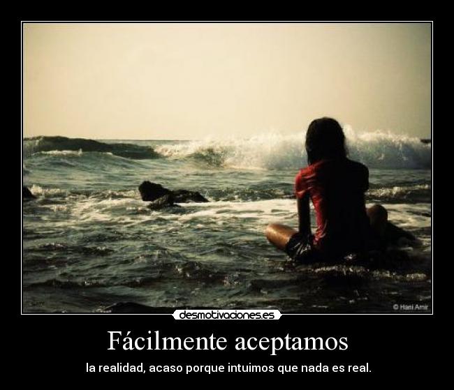 Fácilmente aceptamos -  la realidad, acaso porque intuimos que nada es real.