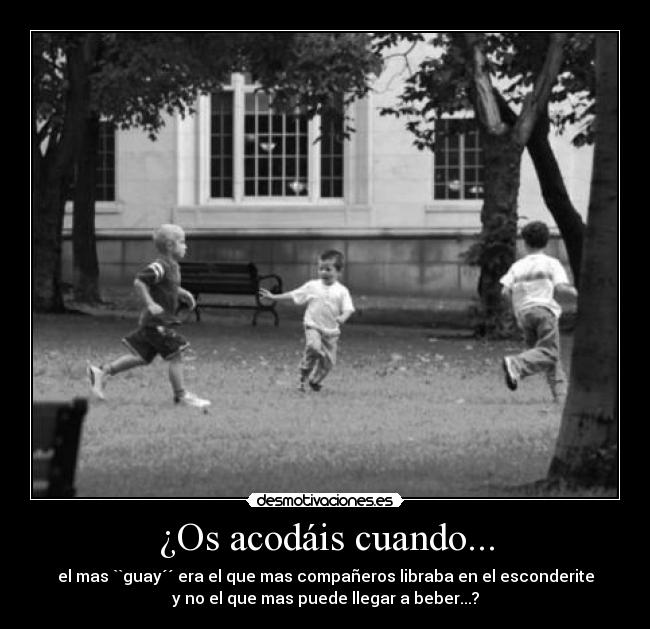 ¿Os acodáis cuando... - el mas ``guay´´ era el que mas compañeros libraba en el esconderite
y no el que mas puede llegar a beber...?
