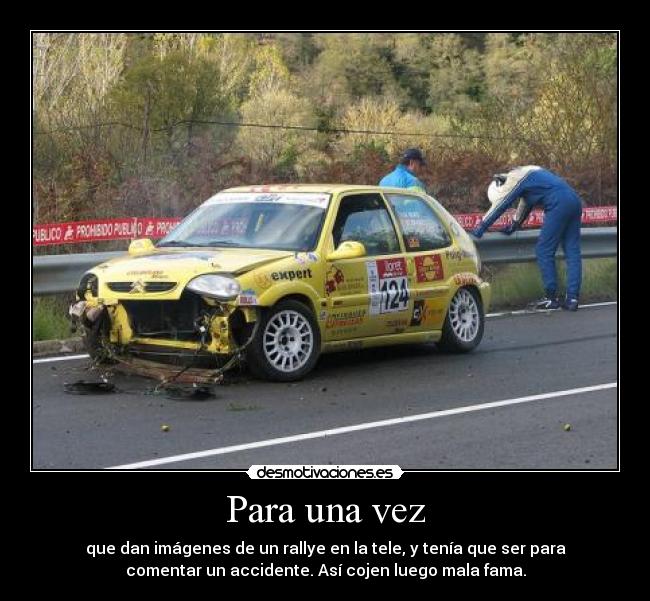 Para una vez - que dan imágenes de un rallye en la tele, y tenía que ser para
comentar un accidente. Así cojen luego mala fama.