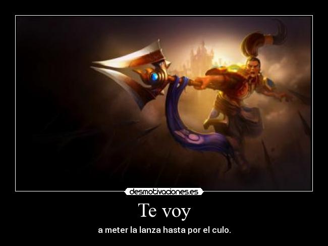 Te voy - a meter la lanza hasta por el culo.