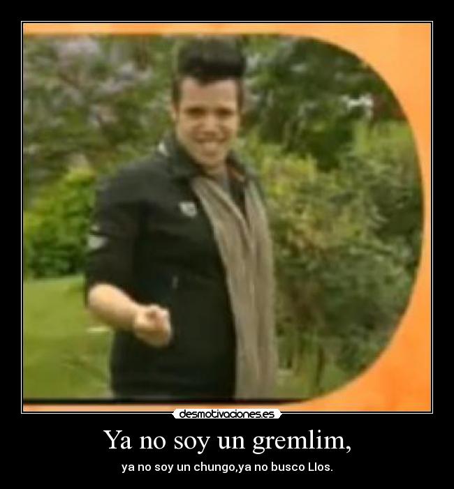 Ya no soy un gremlim, - ya no soy un chungo,ya no busco LIos.