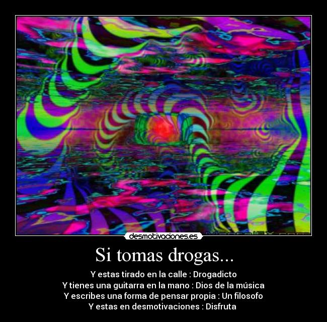 Si tomas drogas... - Y estas tirado en la calle : Drogadicto
Y tienes una guitarra en la mano : Dios de la música
Y escribes una forma de pensar propia : Un filosofo
Y estas en desmotivaciones : Disfruta 