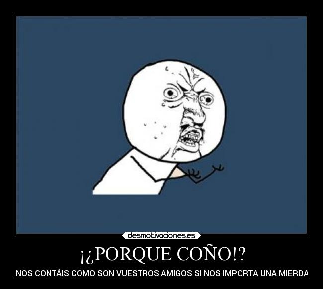 ¡¿PORQUE COÑO!? - ¡¡NOS CONTÁIS COMO SON VUESTROS AMIGOS SI NOS IMPORTA UNA MIERDA!!