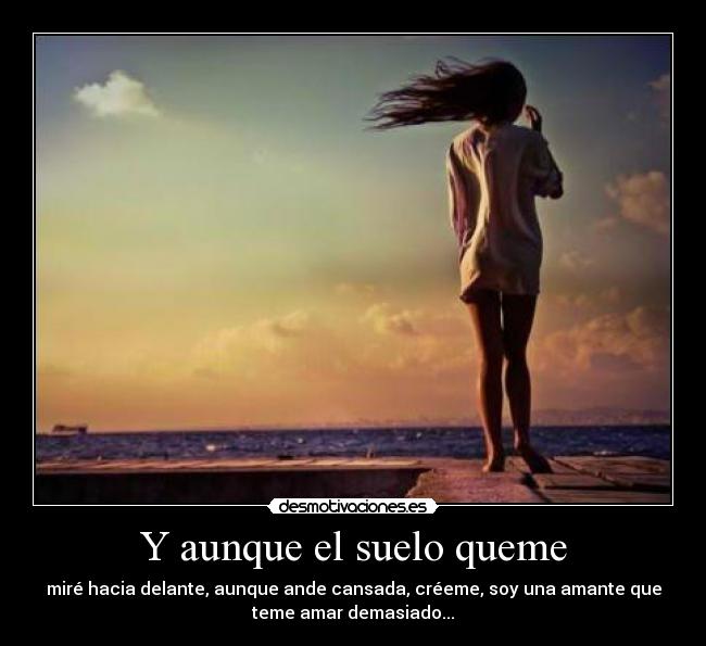 Y aunque el suelo queme - miré hacia delante, aunque ande cansada, créeme, soy una amante que
teme amar demasiado...