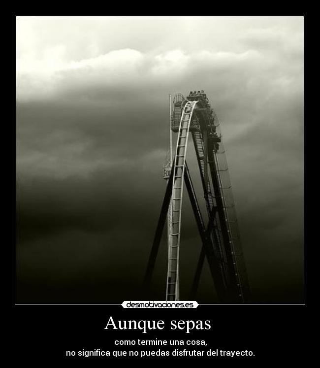 Aunque sepas - como termine una cosa,
no significa que no puedas disfrutar del trayecto.