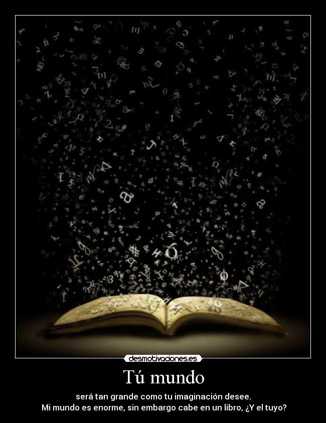 Tú mundo - será tan grande como tu imaginación desee.
Mi mundo es enorme, sin embargo cabe en un libro, ¿Y el tuyo?