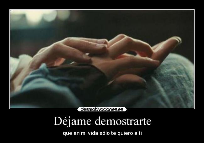 Déjame demostrarte - que en mi vida sólo te quiero a ti