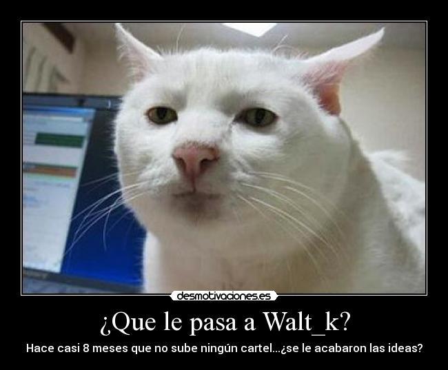 ¿Que le pasa a Walt_k? - Hace casi 8 meses que no sube ningún cartel...¿se le acabaron las ideas?