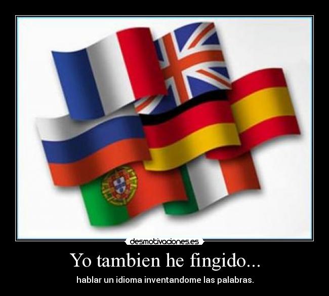 Yo tambien he fingido... - hablar un idioma inventandome las palabras.