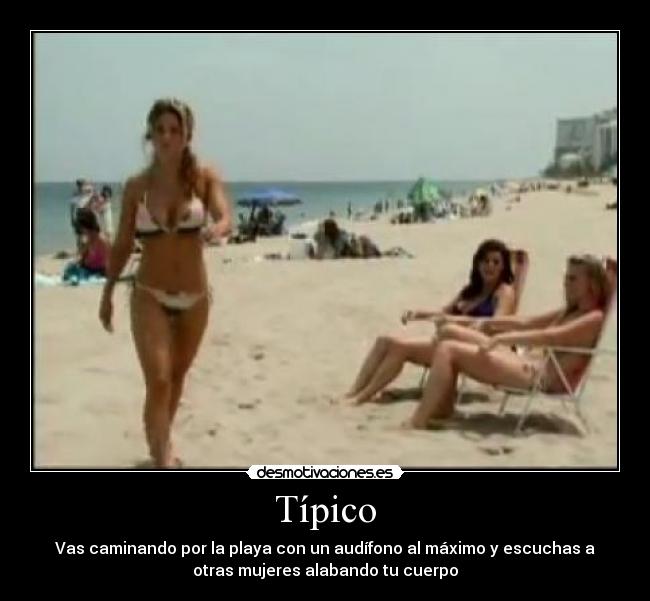 Típico - Vas caminando por la playa con un audífono al máximo y escuchas a
otras mujeres alabando tu cuerpo