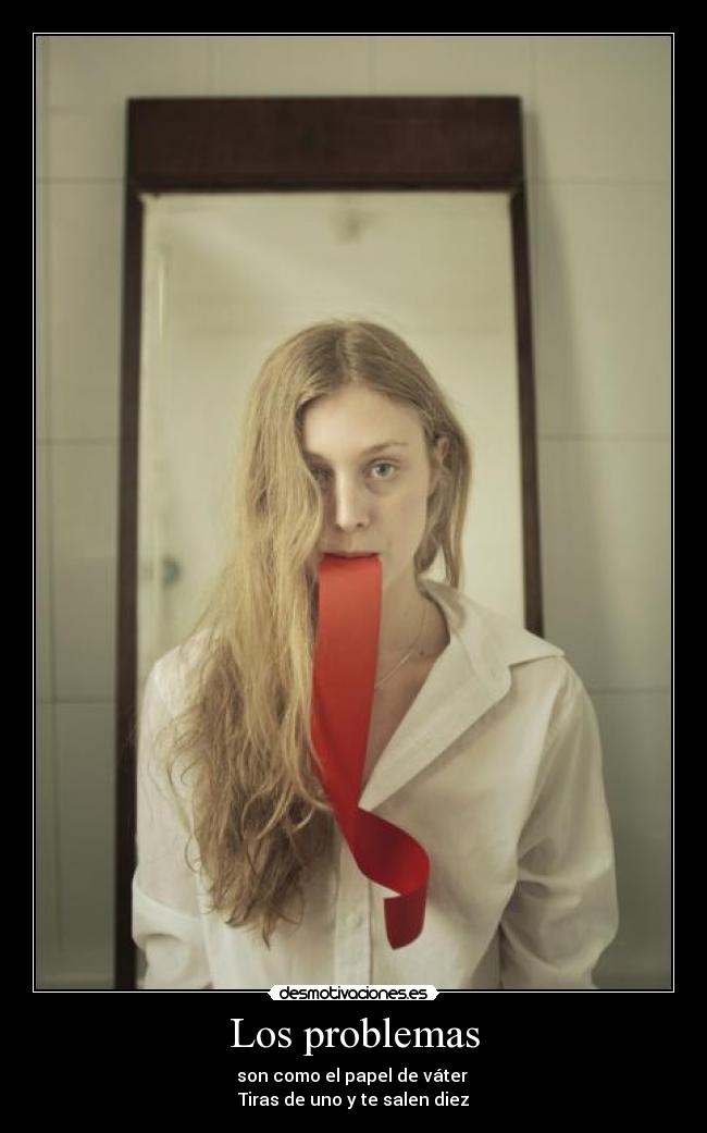 Los problemas - son como el papel de váter 
Tiras de uno y te salen diez
