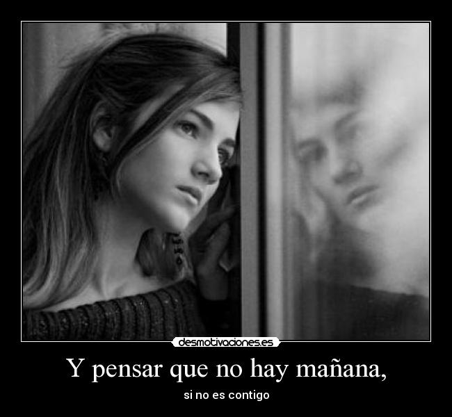 Y pensar que no hay mañana, - si no es contigo