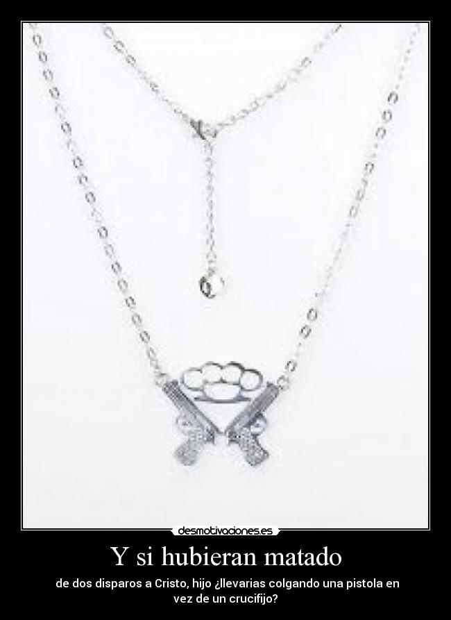 Y si hubieran matado - de dos disparos a Cristo, hijo ¿llevarias colgando una pistola en vez de un crucifijo?