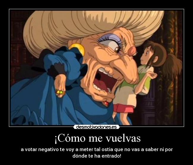 ¡Cómo me vuelvas - a votar negativo te voy a meter tal ostia que no vas a saber ni por dónde te ha entrado!