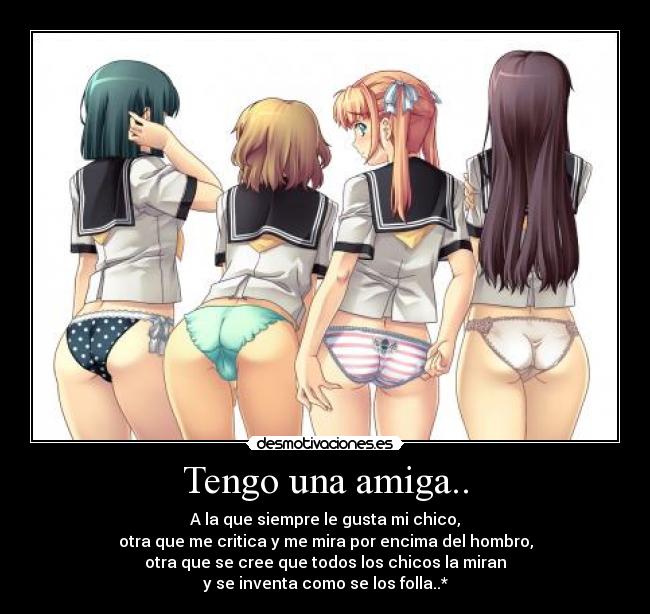 Tengo una amiga.. - A la que siempre le gusta mi chico,
otra que me critica y me mira por encima del hombro,
otra que se cree que todos los chicos la miran
y se inventa como se los folla..*