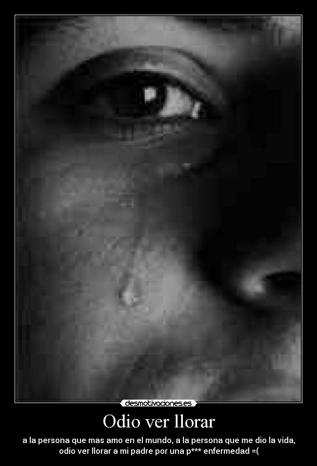 Odio ver llorar - a la persona que mas amo en el mundo, a la persona que me dio la vida,
odio ver llorar a mi padre por una p*** enfermedad =(
