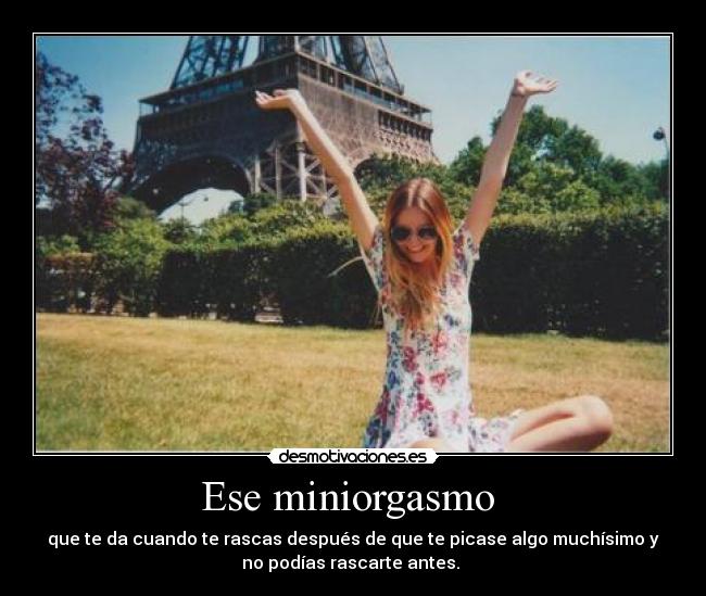 Ese miniorgasmo - que te da cuando te rascas después de que te picase algo muchísimo y
no podías rascarte antes.