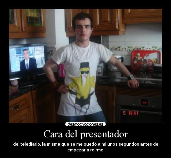 Cara del presentador - del telediario, la misma que se me quedó a mi unos segundos antes de
empezar a reirme.