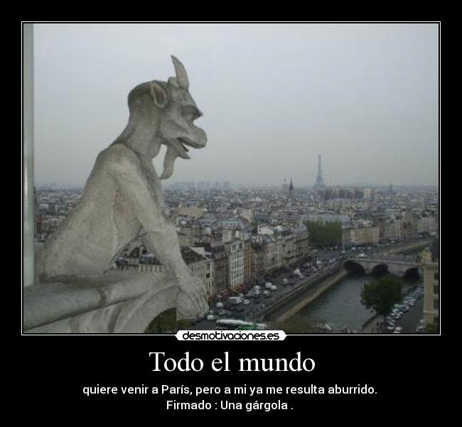 Todo el mundo - quiere venir a París, pero a mi ya me resulta aburrido.
Firmado : Una gárgola .