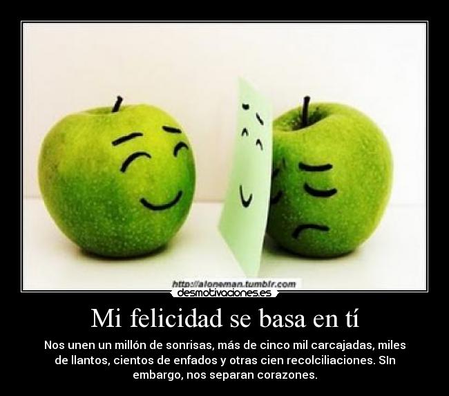 Mi felicidad se basa en tí - Nos unen un millón de sonrisas, más de cinco mil carcajadas, miles
de llantos, cientos de enfados y otras cien recolciliaciones. SIn
embargo, nos separan corazones.♥