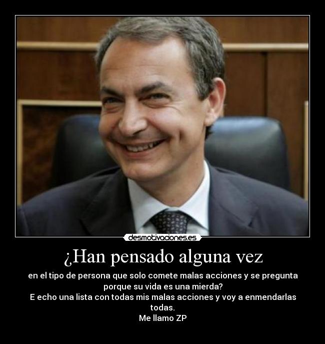 ¿Han pensado alguna vez - en el tipo de persona que solo comete malas acciones y se pregunta
porque su vida es una mierda?
E echo una lista con todas mis malas acciones y voy a enmendarlas
todas.
Me llamo ZP