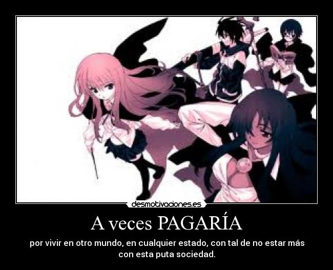 A veces PAGARÍA - por vivir en otro mundo, en cualquier estado, con tal de no estar más
con esta puta sociedad.