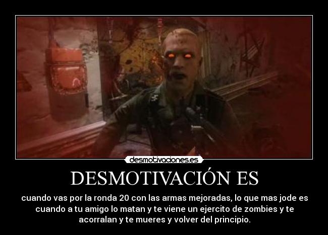 DESMOTIVACIÓN ES - cuando vas por la ronda 20 con las armas mejoradas, lo que mas jode es
cuando a tu amigo lo matan y te viene un ejercito de zombies y te
acorralan y te mueres y volver del principio.