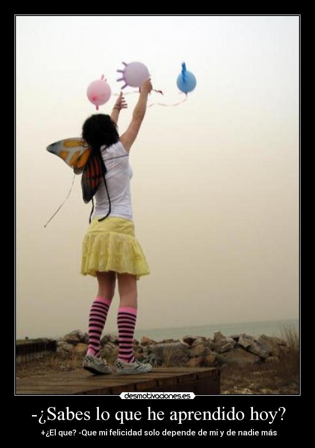 -¿Sabes lo que he aprendido hoy? - +¿El que? -Que mi felicidad solo depende de mi y de nadie más