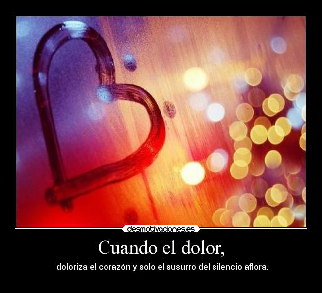 Cuando el dolor, - doloriza el corazón y solo el susurro del silencio aflora.