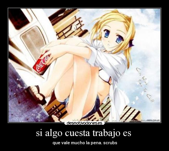si algo cuesta trabajo es - que vale mucho la pena. scrubs