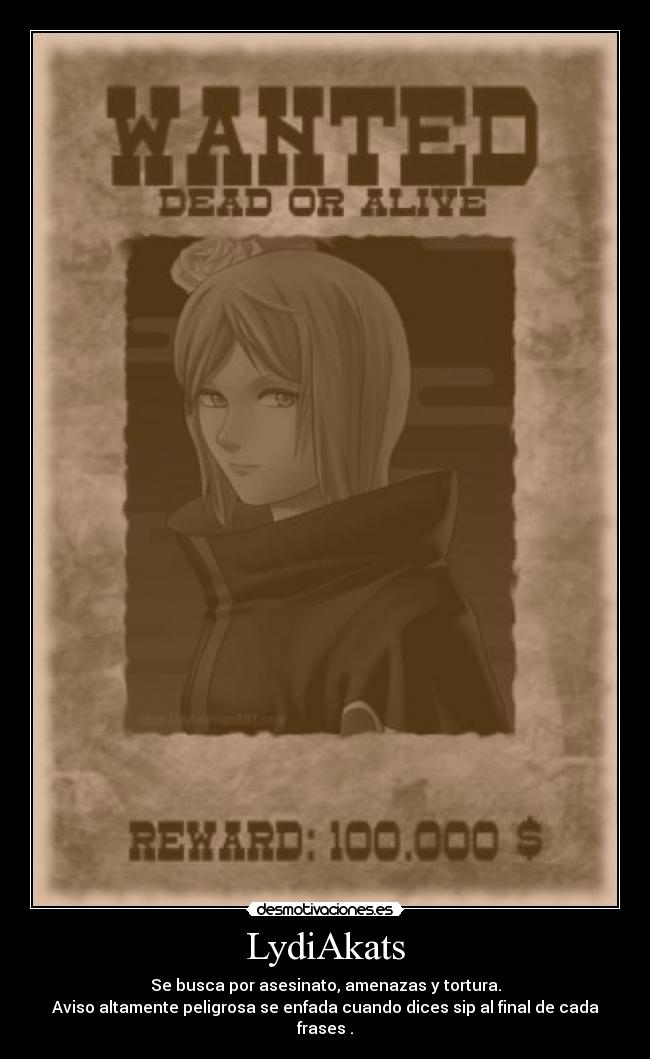 LydiAkats - Se busca por asesinato, amenazas y tortura.
Aviso altamente peligrosa se enfada cuando dices sip al final de cada frases .