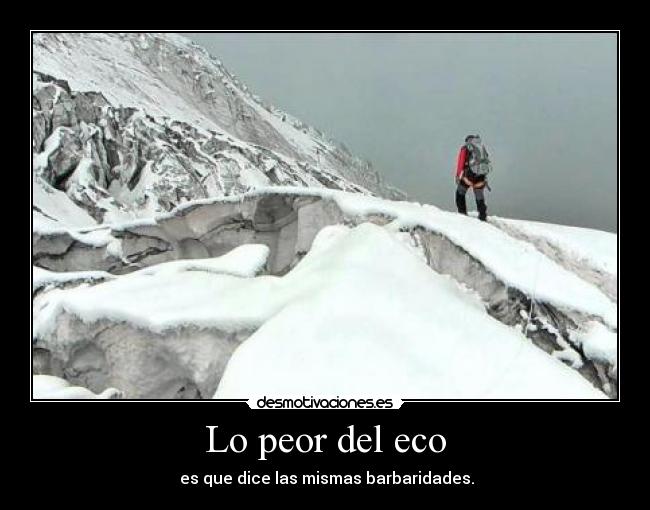 Lo peor del eco - es que dice las mismas barbaridades.