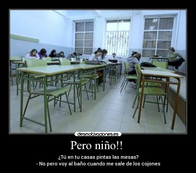 Pero niño!!  - ¿Tú en tu casas pintas las mesas?
- No pero voy al baño cuando me sale de los cojones