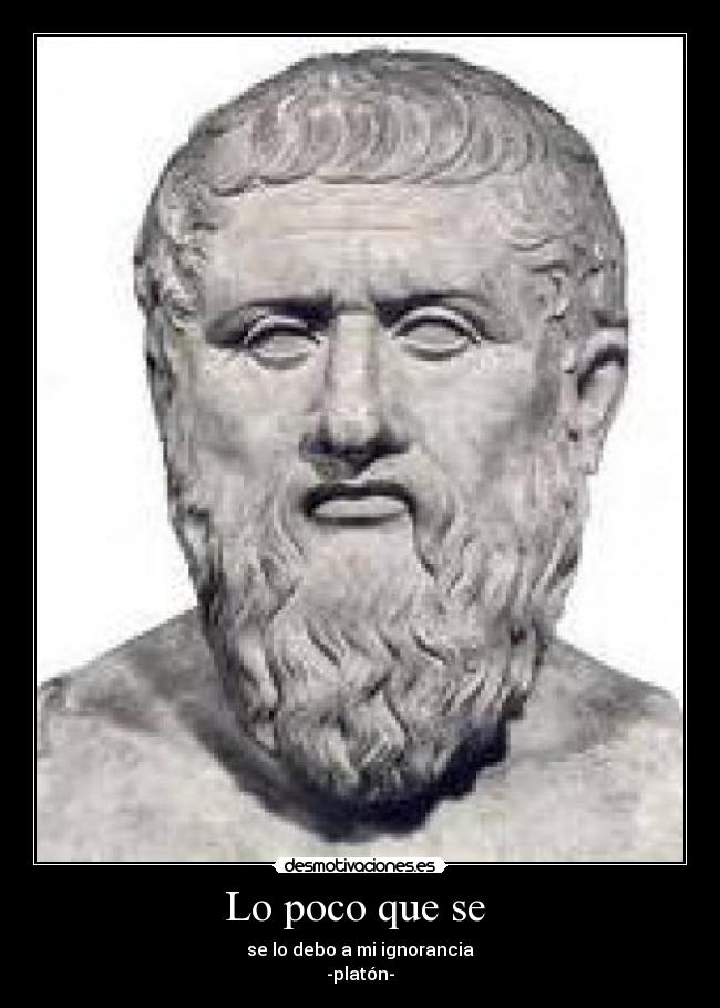 Lo poco que se  - se lo debo a mi ignorancia
-platón-