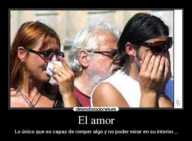 El amor - Lo único que es capaz de romper algo y no poder mirar en su interior....