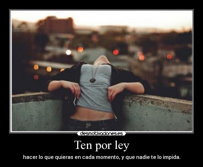 Ten por ley - hacer lo que quieras en cada momento, y que nadie te lo impida.