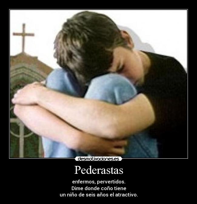 Pederastas - enfermos, pervertidos.
Dime donde coño tiene
un niño de seis años el atractivo.