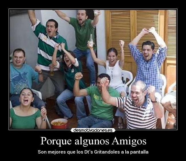 Porque algunos Amigos - Son mejores que los Dts Gritandoles a la pantalla
