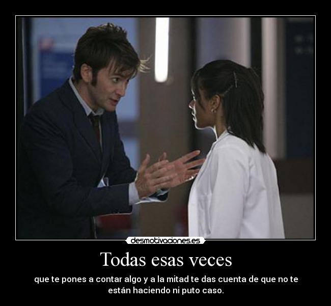 Todas esas veces - que te pones a contar algo y a la mitad te das cuenta de que no te
están haciendo ni puto caso.