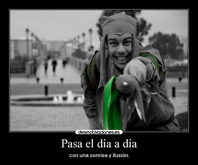 Pasa el día a día - con una sonrisa y ilusión.