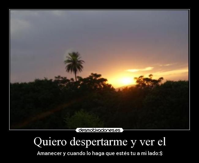 Quiero despertarme y ver el - Amanecer y cuando lo haga que estés tu a mi lado:$