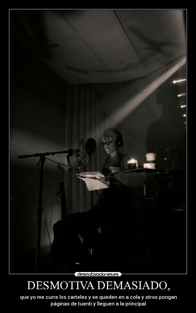 DESMOTIVA DEMASIADO, - que yo me curre los carteles y se queden en a cola y otros pongan
páginas de tuenti y lleguen a la principal